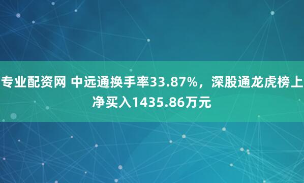 专业配资网 中远通换手率33.87%,深股通龙虎榜上净买入1435.86万元