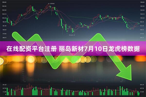 在线配资平台注册 丽岛新材7月10日龙虎榜数据